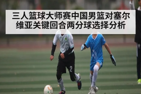 三人篮球大师赛中国男篮对塞尔维亚关键回合两分球选择分析