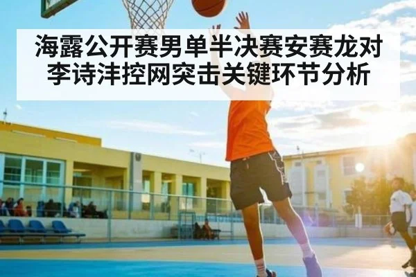 海露公开赛男单半决赛安赛龙对李诗沣控网突击关键环节分析