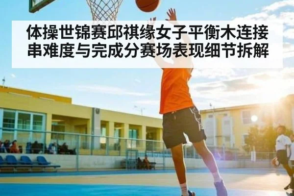 体操世锦赛邱祺缘女子平衡木连接串难度与完成分赛场表现细节拆解
