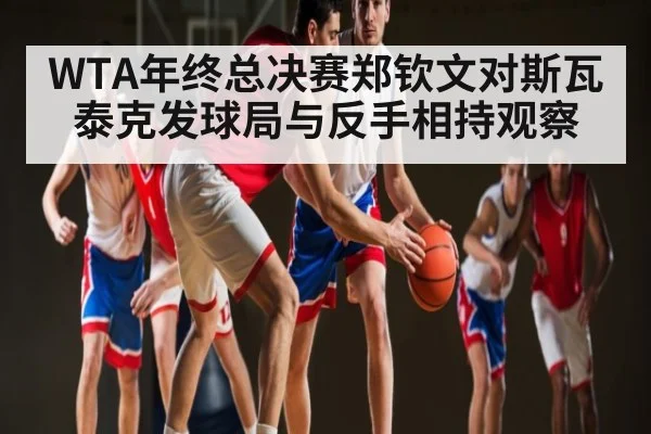WTA年终总决赛郑钦文对斯瓦泰克发球局与反手相持观察